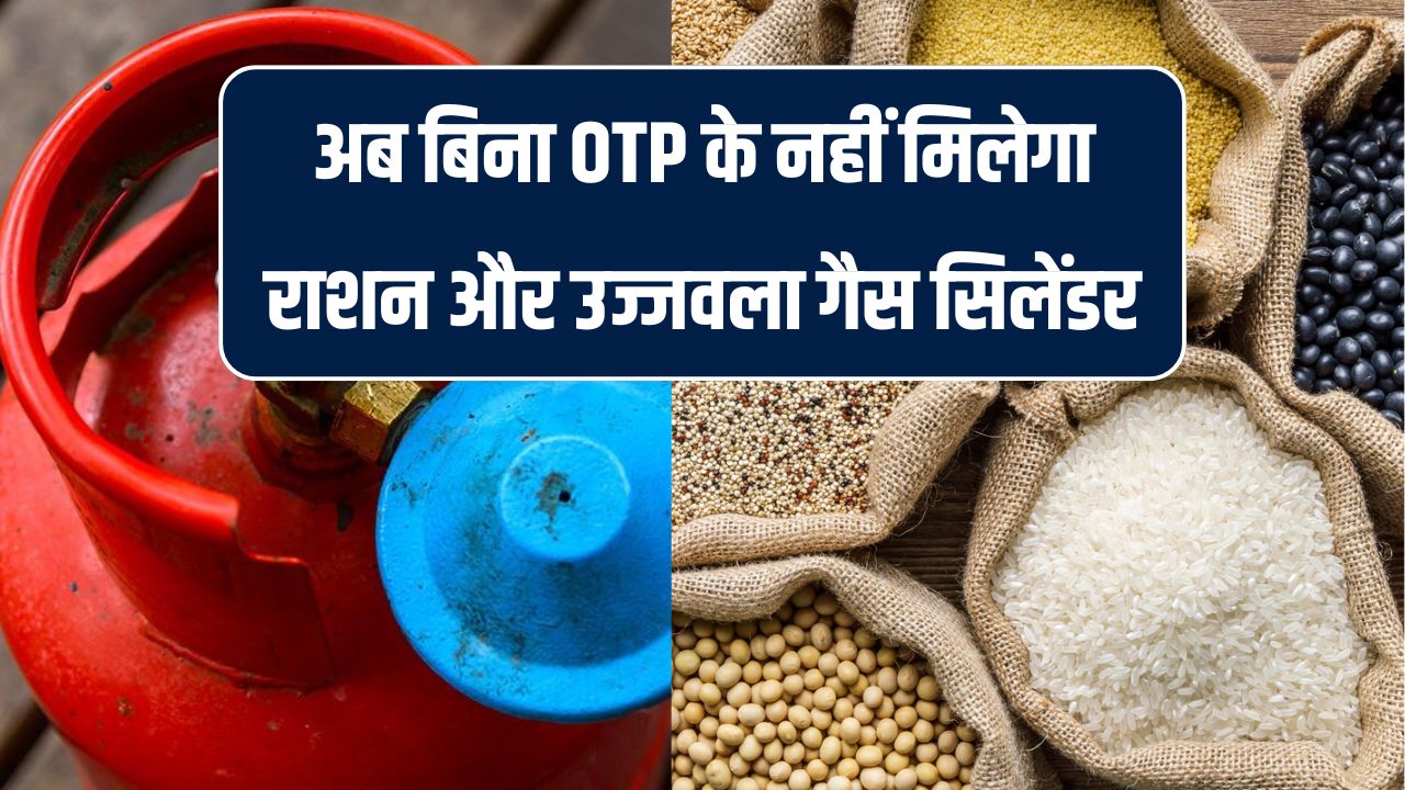 अब राशन और उज्जवला गैस सिलेंडर बिना ओटीपी नहीं मिलेगा, सरकार ने लागू किया नया नियम