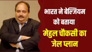 भारत ने बेल्जियम को बताया मेहुल चौकसी का जेल प्लान, प्रत्यर्पण के बाद इस जेल में रहेगा बंद