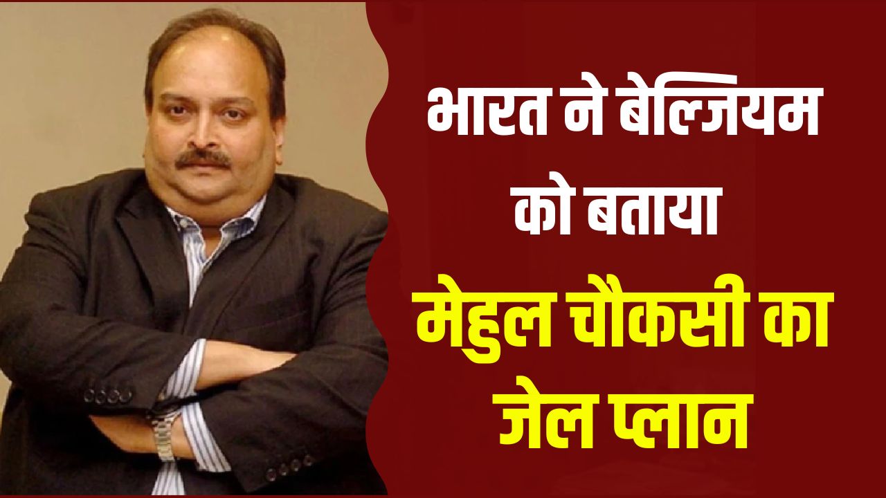 भारत ने बेल्जियम को बताया मेहुल चौकसी का जेल प्लान, प्रत्यर्पण के बाद इस जेल में रहेगा बंद