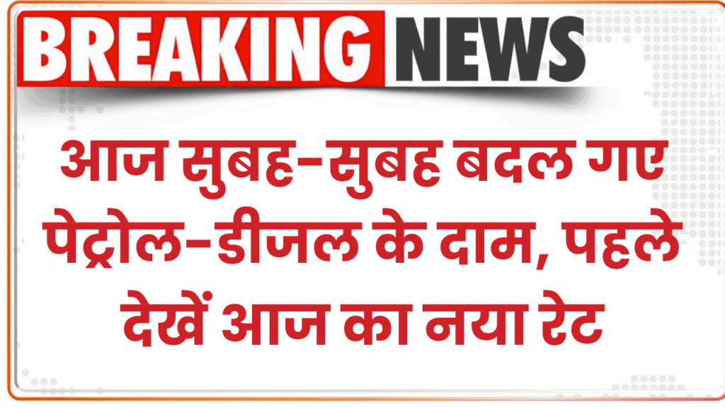 आज सुबह-सुबह बदल गए पेट्रोल-डीजल के दाम, पहले देख लें आज का नया रेट