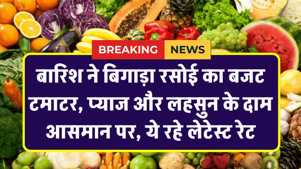 बारिश ने बिगाड़ा रसोई का बजट, टमाटर, प्याज और लहसुन के दाम आसमान पर