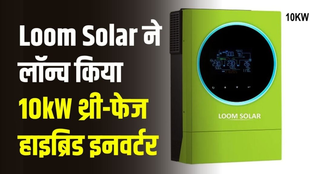Loom Solar ने लॉन्च किया 10kW थ्री-फेज हाइब्रिड इनवर्टर, जानें इसकी खासियतें