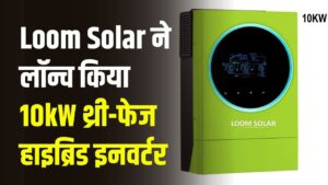 Loom Solar ने लॉन्च किया 10kW थ्री-फेज हाइब्रिड इनवर्टर, जानें इसकी खासियतें