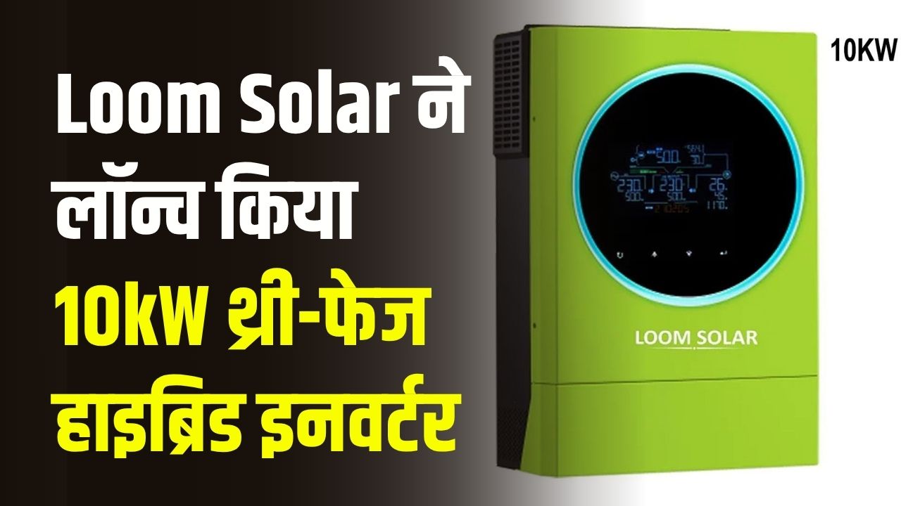 Loom Solar ने लॉन्च किया 10kW थ्री-फेज हाइब्रिड इनवर्टर, जानें इसकी खासियतें