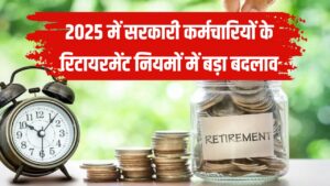 2025 में सरकारी कर्मचारियों के रिटायरमेंट नियमों में बड़ा बदलाव, पेंशन से लेकर भत्तों तक 5 बड़े बदलाव
