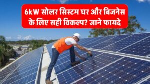 6kW सोलर सिस्टम घर और बिजनेस के लिए सही विकल्प हैं? जानें इसकी लोड क्षमता और फायदे