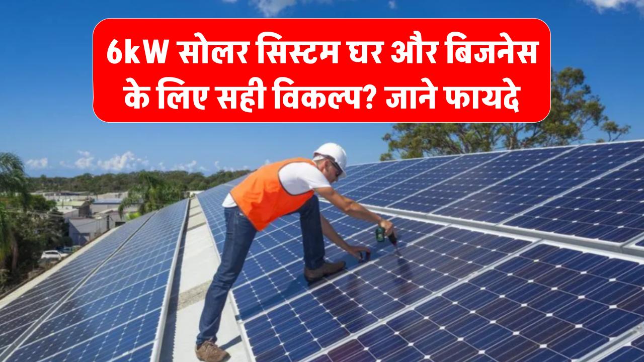 6kW सोलर सिस्टम घर और बिजनेस के लिए सही विकल्प हैं? जानें इसकी लोड क्षमता और फायदे