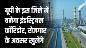 यूपी के इस जिले में बनेगा इंडस्ट्रियल कॉरिडोर, रोजगार के अवसर खुलेंगे, किसानों की भी बदलेगी किस्मत