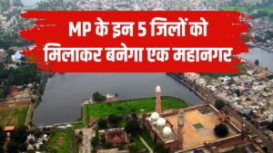 MP के इन 5 जिलों को मिलाकर बनेगा एक महानगर, क्या-क्या होंगी सुविधाएं जानें