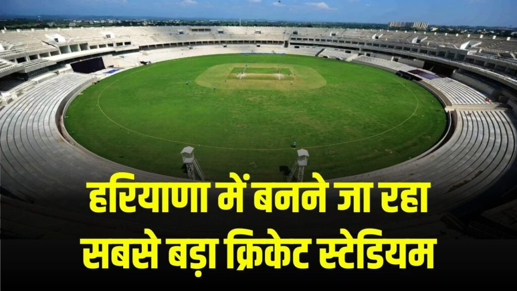 हरियाणा में बनने जा रहा सबसे बड़ा क्रिकेट स्टेडियम, आईपीएल और अंतर्राष्ट्रीय मैचों का होगा आयोजन