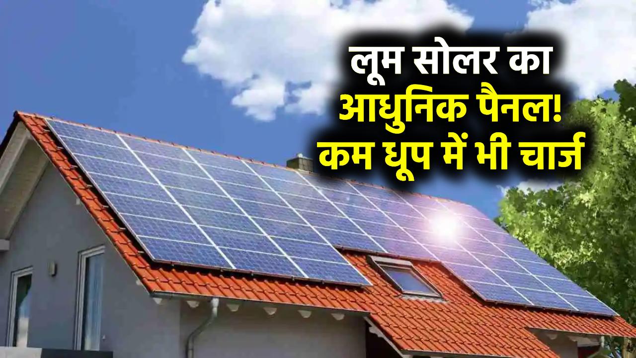 लूम सोलर का आधुनिक सोलर पैनल, बादलों से घिरे सूरज से भी चार्ज होगा!