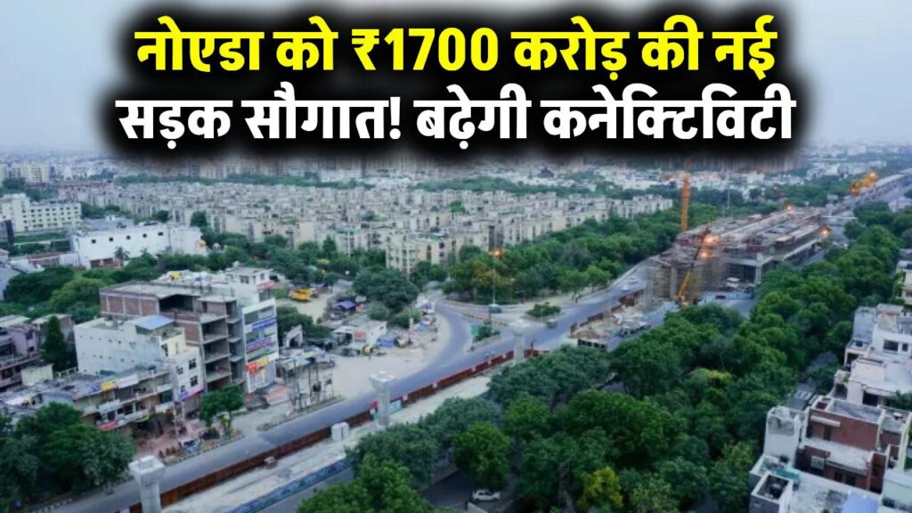 नोएडा को 1700 करोड़ की सौगात, नोएडा, ग्रेटर नोएडा और आसपास के जिलों में तेजी से बढ़ेगा कनेक्टिविटी, नई सड़क परियोजना से मिलेगा फायदा