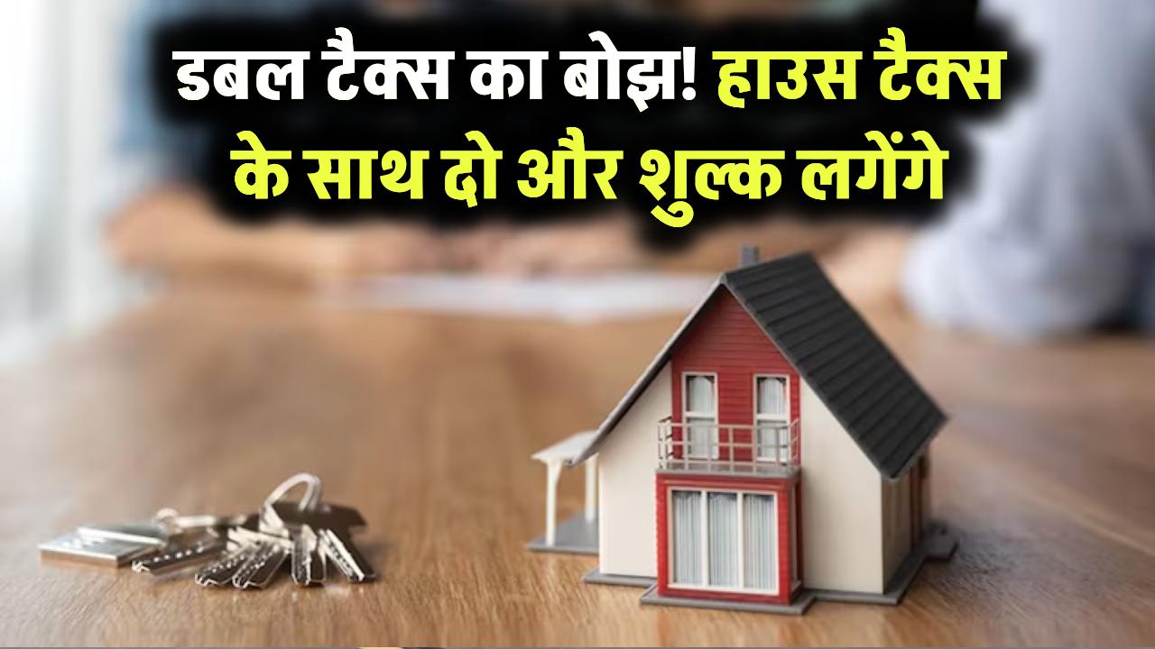 टैक्स की डबल मार! हाउस टैक्स के साथ अब देने होंगे दो नए टैक्स, जानें पूरी डिटेल