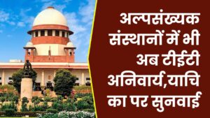 Supreme Court Update: अल्पसंख्यक संस्थानों में भी अब टीईटी अनिवार्य, सुप्रीम कोर्ट में आज होगी अहम सुनवाई