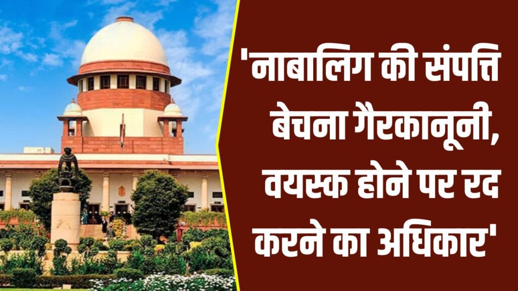 सुप्रीम कोर्ट का बड़ा फैसला, नाबालिग की संपत्ति बेचना गैरकानूनी, वयस्क होने पर करा सकता है रद्द
