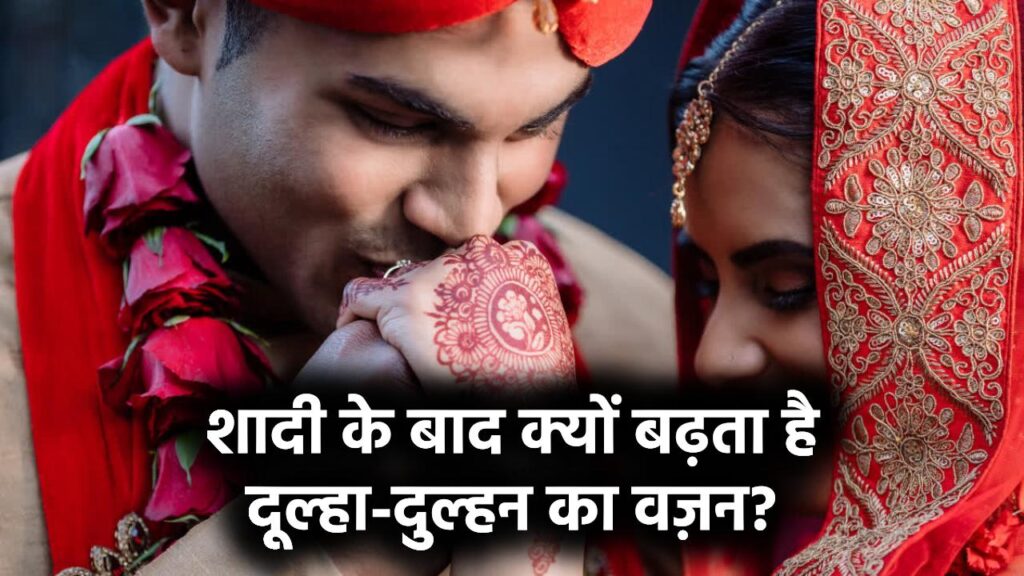 शादी के बाद इस लिए बढ़त है दूल्हा-दुल्हन का वजन, जानें इसके पीछे के कारण