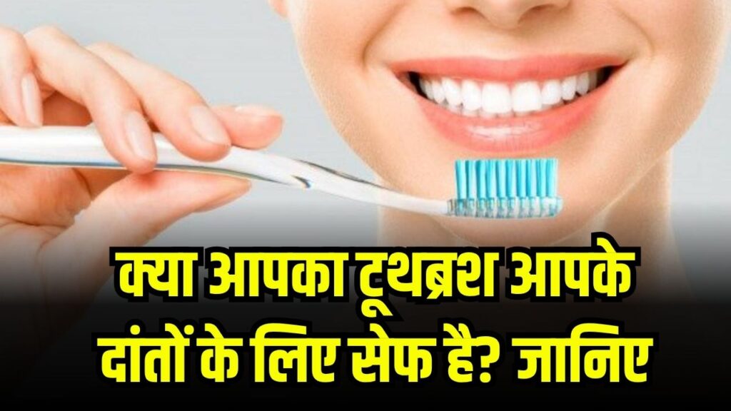 क्या आपका टूथब्रश आपके दांतों के लिए सेफ है? जानिए कितना खतरनाक हो सकता है आपका टूथब्रश