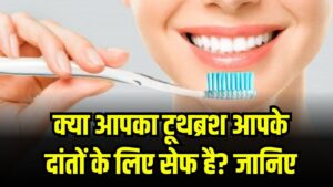 क्या आपका टूथब्रश आपके दांतों के लिए सेफ है? जानिए कितना खतरनाक हो सकता है आपका टूथब्रश