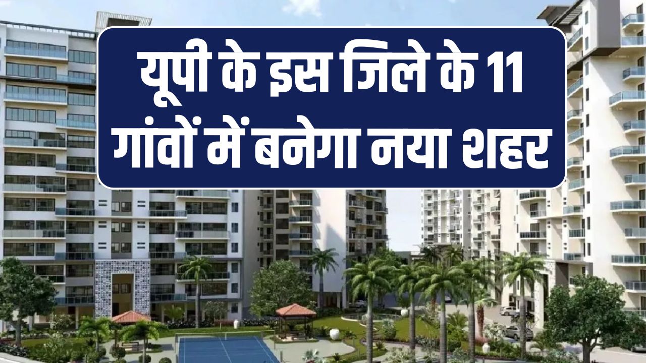 यूपी के इस जिले के 11 गांवों में बनेगा नया शहर, अब तक खरीदी जा चुकी है 60 हेक्टेयर जमीन, जानें पूरी योजना