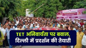 TET अनिवार्यता पर बवाल! दीपावली के बाद दिल्ली में बड़ा आंदोलन करने की चेतावनी