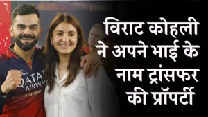 विराट कोहली की प्रॉपर्टी को लेकर बड़ा खुलासा, भाई के नाम की प्रॉपर्टी ट्रांसफर