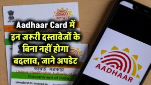 आधार कार्ड में बदलाव के लिए जरूरी दस्तावेज, बिना इन दस्तावेजों के नहीं होगा अपडेट