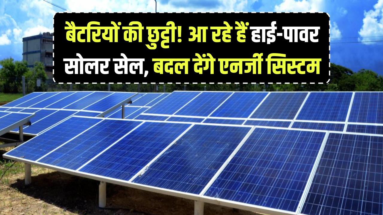 बैटरियों की छुट्टी! आ रहे हैं हाई-पावर सोलर सेल, जो पूरी तरह बदल देंगे एनर्जी स्टोरेज सिस्टम