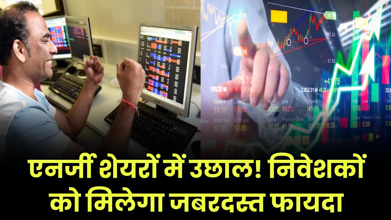 एनर्जी शेयरों के दाम बढ़ने वाले हैं! निवेशकों को मिलेगा जबरदस्त फायदा