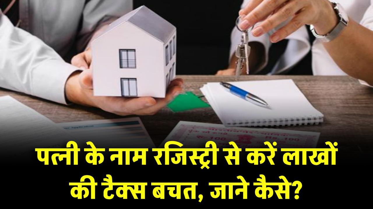 House Registry Saving Tips: घर की रजिस्ट्री में पत्नी का नाम जोड़कर कर सकते हैं लाखों की टैक्स बचत — जानिए कैसे