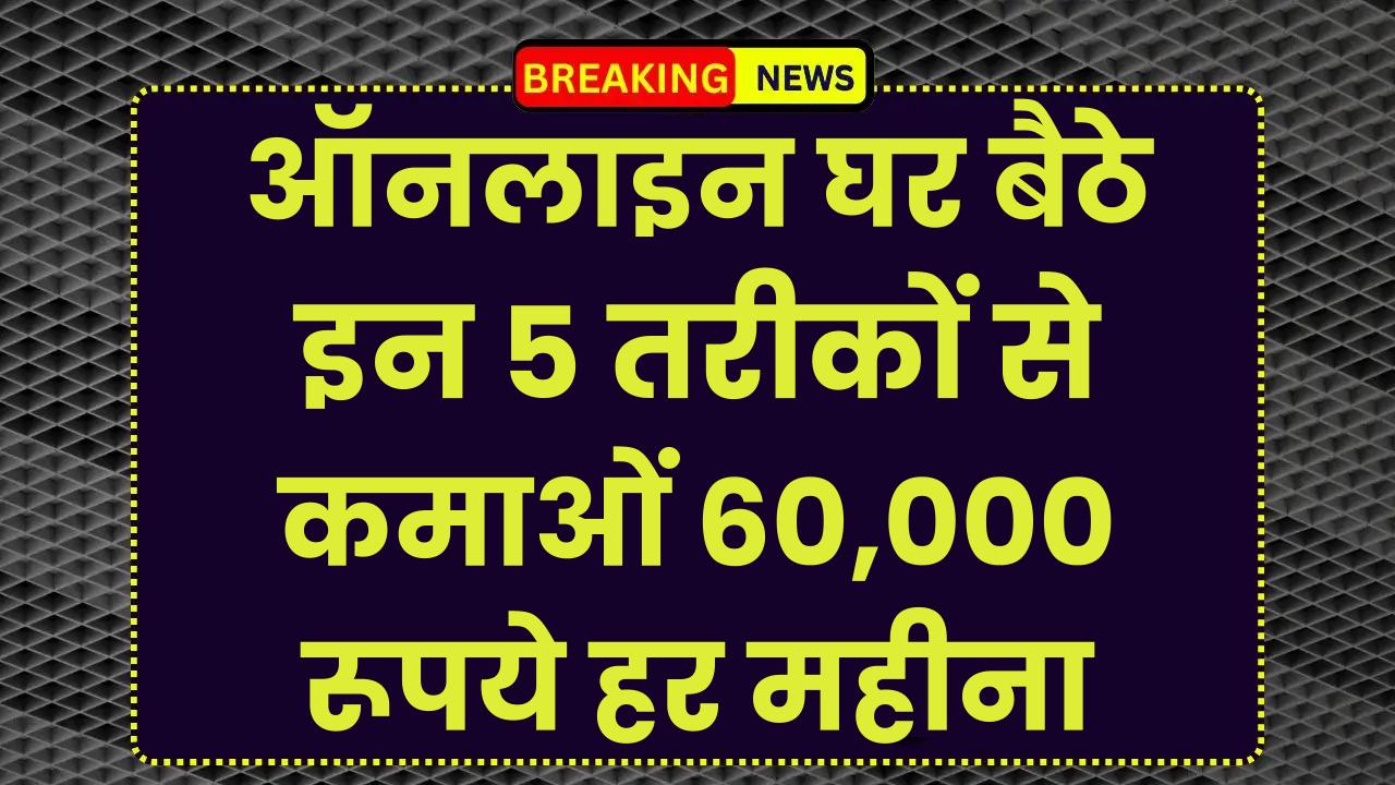 Make Money Online: ऑनलाइन घर बैठे इन 5 तरीकों से कमाओं 60,000 रूपये महीना