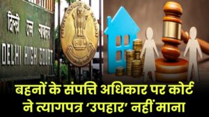 बहनों के संपत्ति अधिकार पर कोर्ट का बड़ा फैसला, त्यागपत्र को ‘उपहार’ मानने से किया इनकार