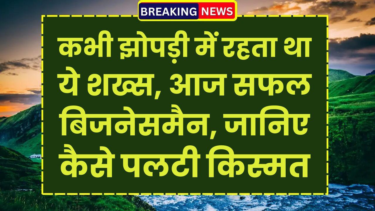 कभी झोपड़ी में रहता था ये शख्स, आज सफल बिजनेसमैन, जानिए कैसे पलटी किस्मत