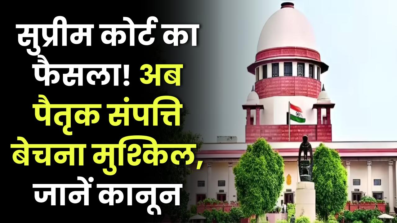 सुप्रीम कोर्ट का बड़ा फैसला, पैतृक संपत्ति बेचना अब नहीं होगा आसान, जानें नया कानून