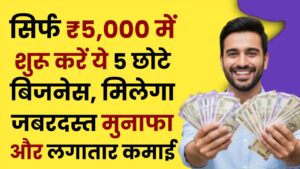 सिर्फ ₹5,000 में शुरू करें ये 5 छोटे बिजनेस, मिलेगा जबरदस्त मुनाफा और लगातार कमाई