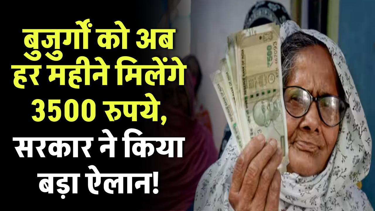 बुजुर्गों को अब हर महीने मिलेंगे 3500 रुपये, सरकार ने किया बड़ा ऐलान
