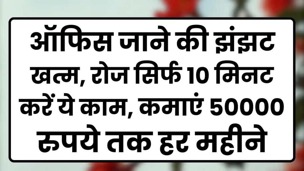 Work From Home Idea: ऑफिस जाने की झंझट खत्म, रोज सिर्फ 10 मिनट करें ये काम, कमाएं 50000 रुपये तक हर महीने