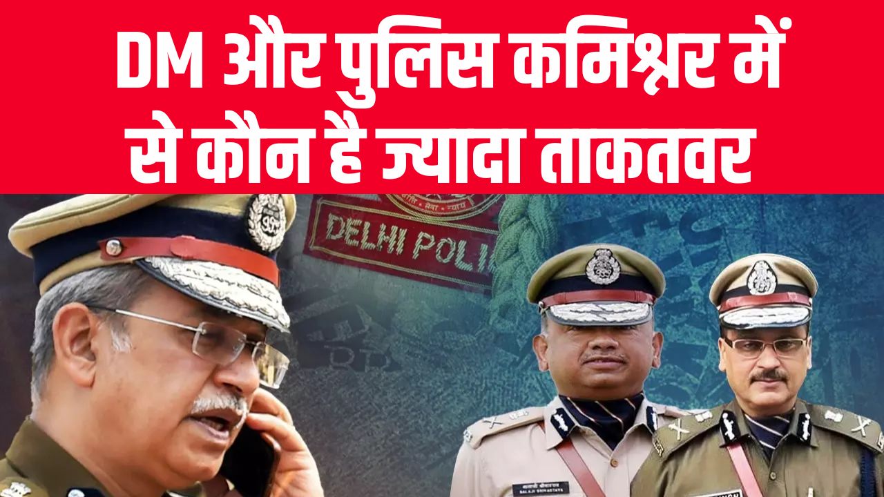 सबसे पावरफुल कौन? DM और पुलिस कमिश्नर में कौन है ज्यादा ताकतवर, जानें दोनों के अधिकार और शक्तियां