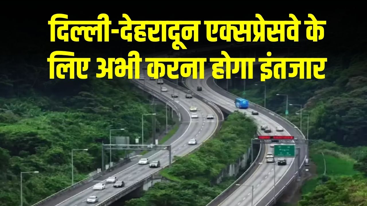 दिल्ली-देहरादून एक्सप्रेसवे के लिए अभी करना होगा इंतजार, इस वजह से फिर बढ़ी डेडलाइन, जानिए नई तारीख