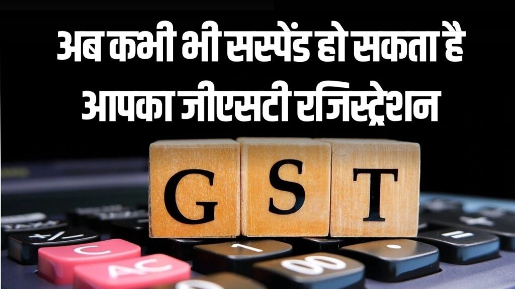 GST New Rules: कभी भी सस्पेंड हो सकता है आपका GST रजिस्ट्रेशन, जानें नया नियम