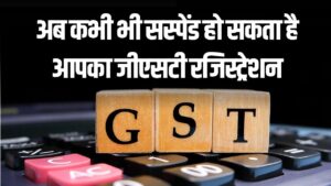 GST New Rules: कभी भी सस्पेंड हो सकता है आपका GST रजिस्ट्रेशन, जानें नया नियम