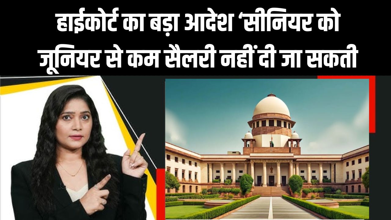 हाईकोर्ट का बड़ा आदेश ‘सीनियर को जूनियर से कम सैलरी नहीं दी जा सकती, जाने पूरा मामला