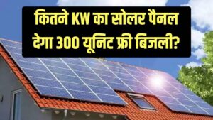 300 यूनिट फ्री बिजली के लिए कितने KW का सोलर पैनल चाहिए? जानें