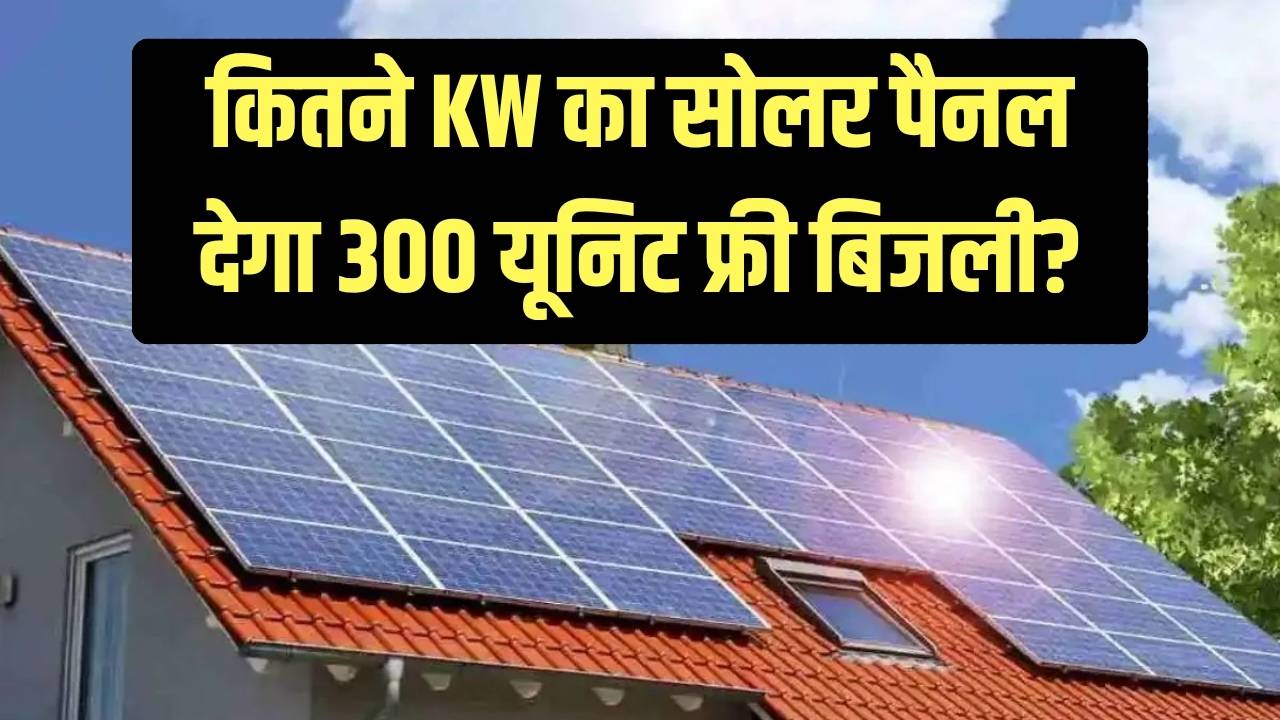 300 यूनिट फ्री बिजली के लिए कितने KW का सोलर पैनल चाहिए? जानें