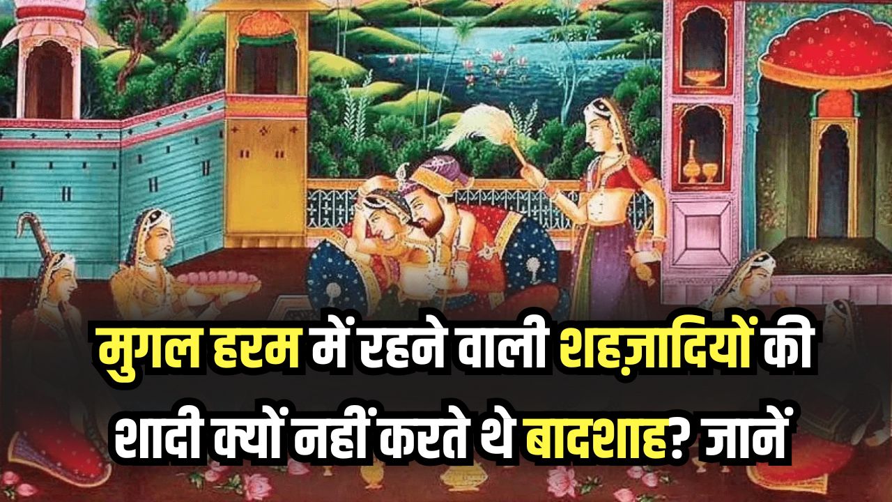 Mughal Harem Secret: मुगल हरम में रहने वाली शहज़ादियों की शादी क्यों नहीं करते थे बादशाह? वजह हैरान करने वाली