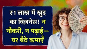 न नौकरी, न पढ़ाई, ₹1 लाख में खुद का बिजनेस शुरू करें, घर बैठे बनें मालामाल