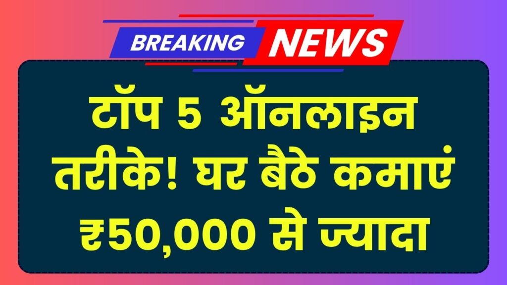 Online Paise Kaise Kamaye: घर बैठे कमाएं ₹50,000 से ज्यादा हर महीने, जानें 5 सबसे आसान ऑनलाइन तरीके
