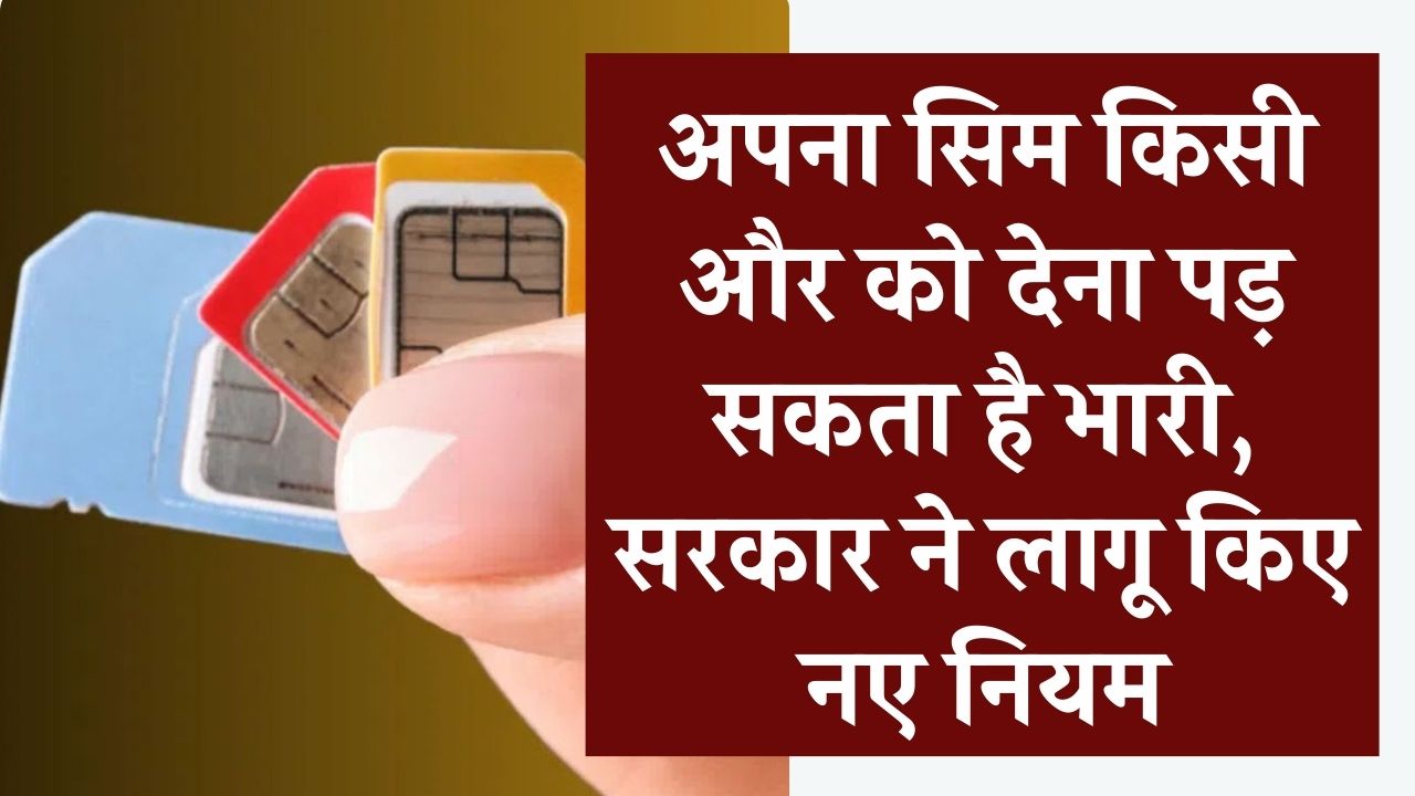 SIM Card Alert: अपने नाम का सिम किसी और को देना पड़ सकता है भारी, सरकार ने लागू किए नए सख्त नियम