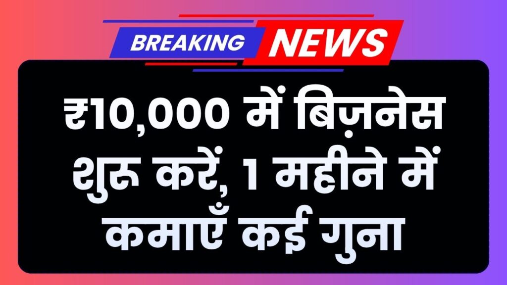 ₹10,000 से शुरू करें यह बिजनेस, सिर्फ 1 महीने में छापें पैसे, कमाई होगी कई गुना