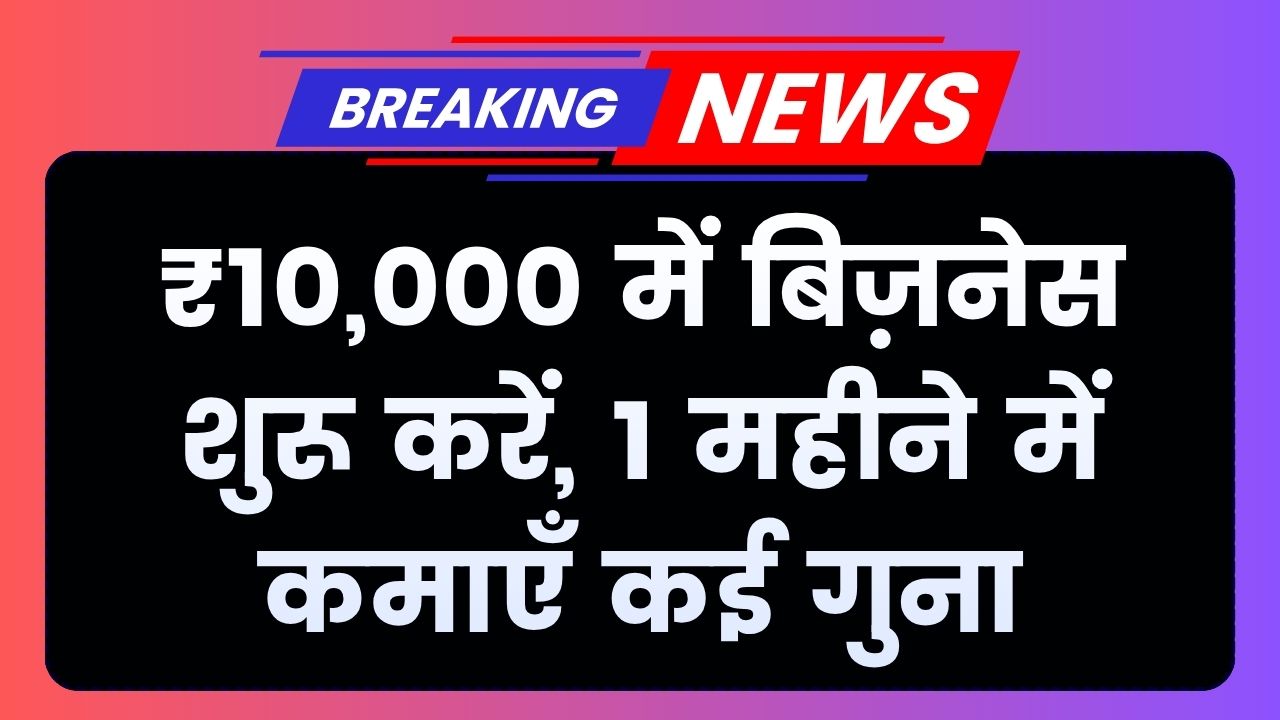 ₹10,000 से शुरू करें यह बिजनेस, सिर्फ 1 महीने में छापें पैसे, कमाई होगी कई गुना
