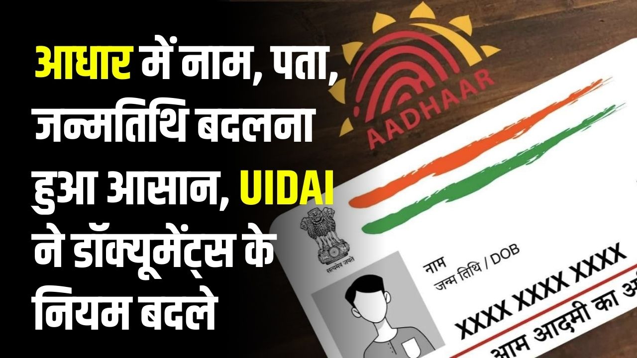 Aadhaar Update: नाम, पता, जन्मतिथि बदलना हुआ आसान! UIDAI ने डॉक्यूमेंट्स के नियम बदले